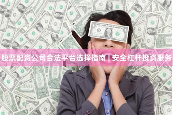 股票配资公司合法平台选择指南 | 安全杠杆投资服务