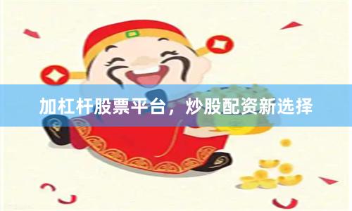 加杠杆股票平台，炒股配资新选择