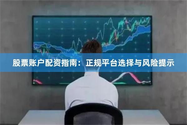 股票账户配资指南:正规平台选择与风险提示