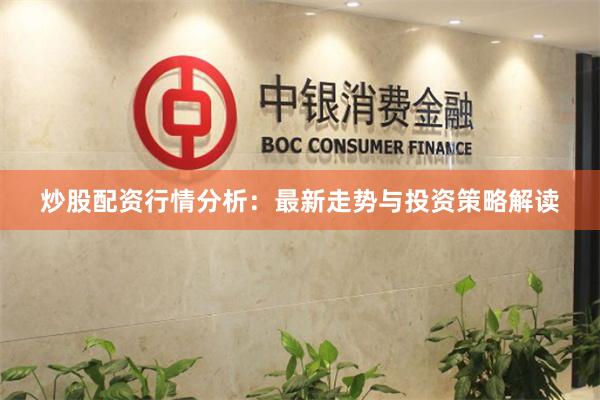 炒股配资行情分析：最新走势与投资策略解读