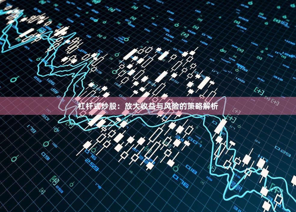 杠杆式炒股：放大收益与风险的策略解析