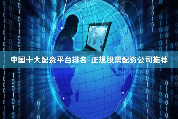 中国十大配资平台排名-正规股票配资公司推荐