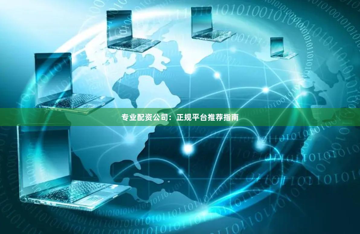 专业配资公司：正规平台推荐指南