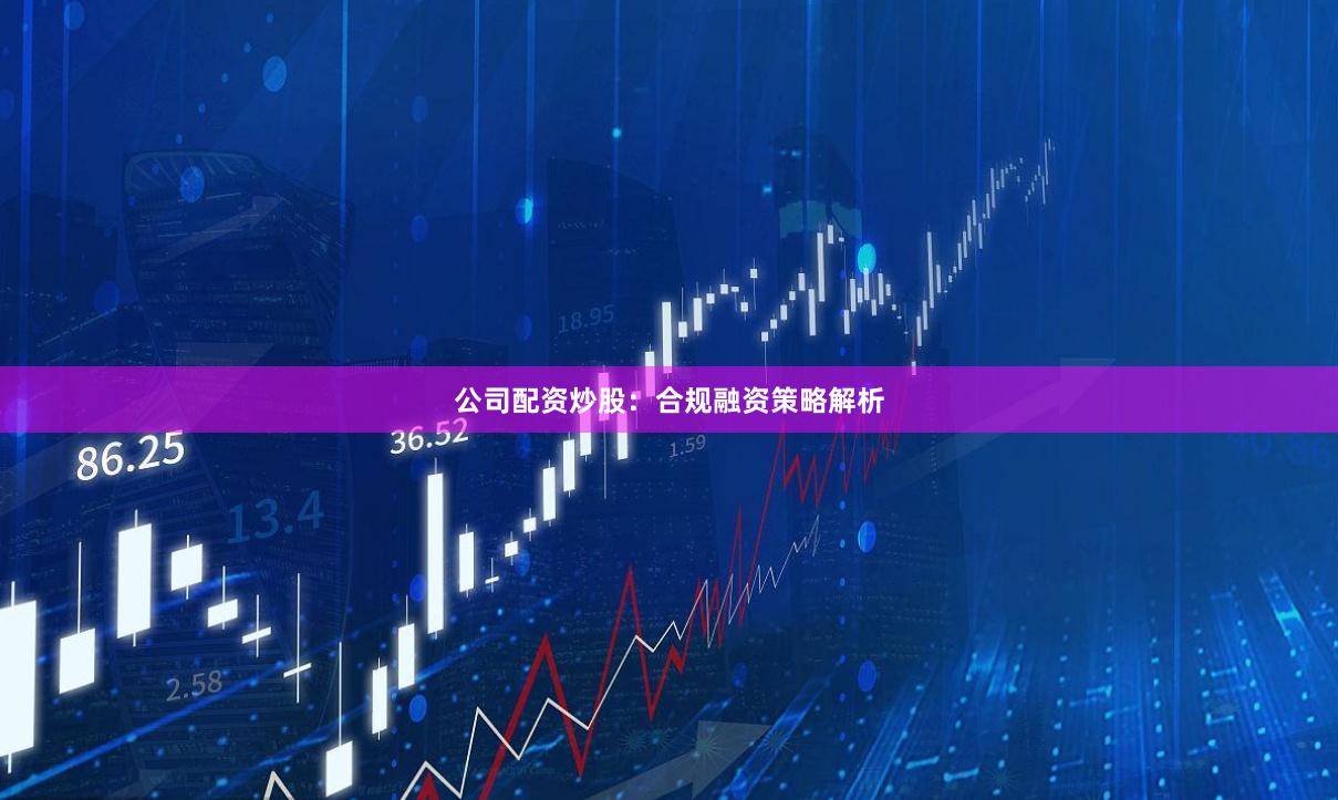 公司配资炒股：合规融资策略解析