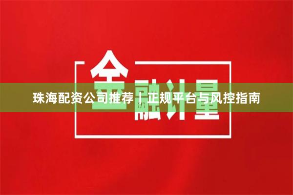 珠海配资公司推荐｜正规平台与风控指南