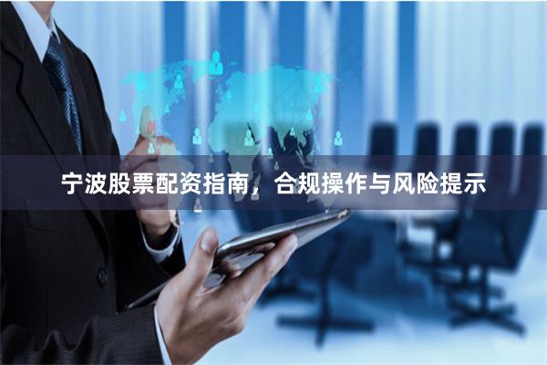 宁波股票配资指南，合规操作与风险提示