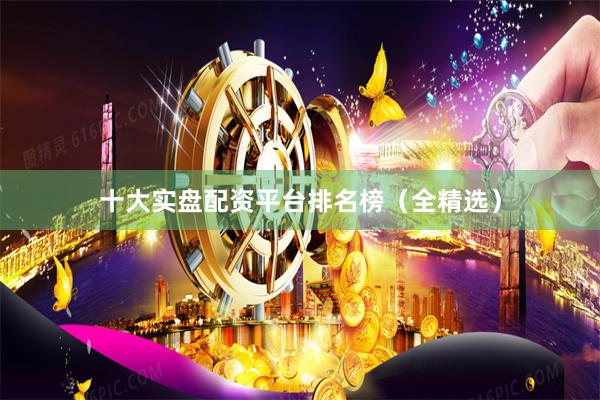十大实盘配资平台排名榜（全精选）