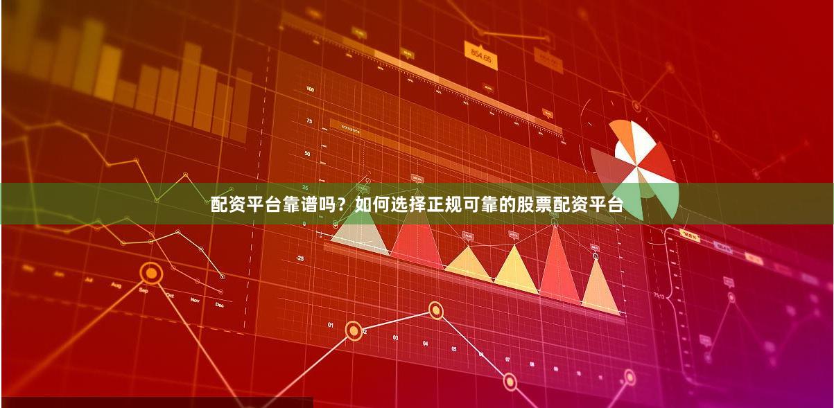 配资平台靠谱吗？如何选择正规可靠的股票配资平台