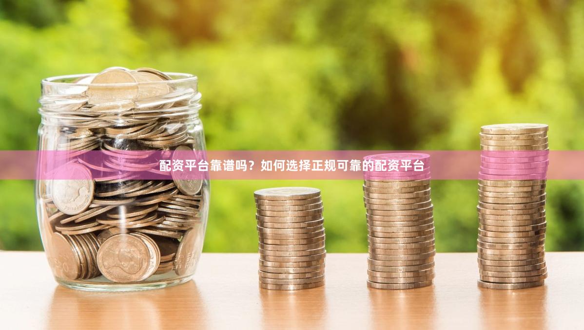 配资平台靠谱吗？如何选择正规可靠的配资平台