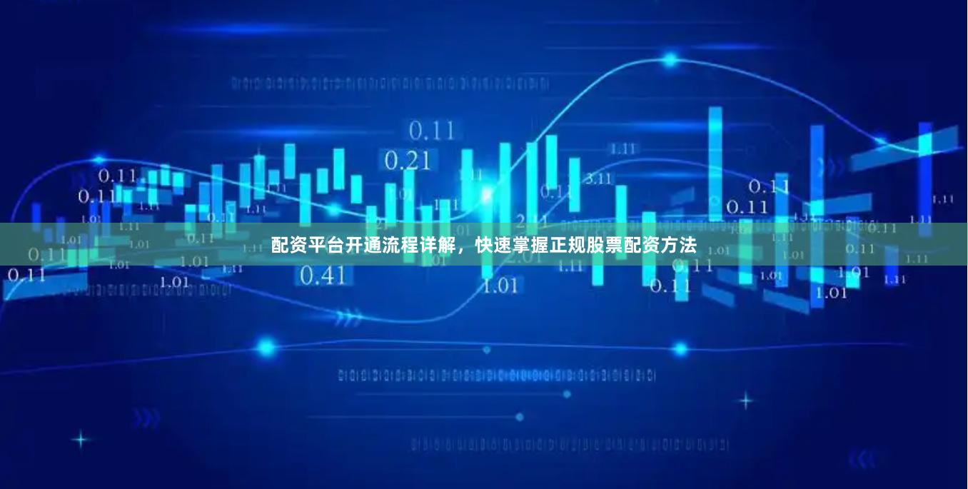配资平台开通流程详解，快速掌握正规股票配资方法
