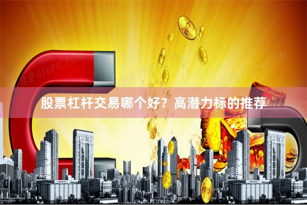 股票杠杆交易哪个好？高潜力标的推荐