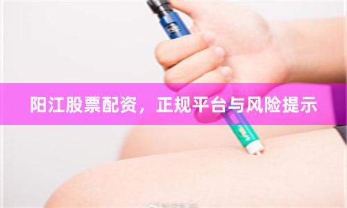 阳江股票配资，正规平台与风险提示