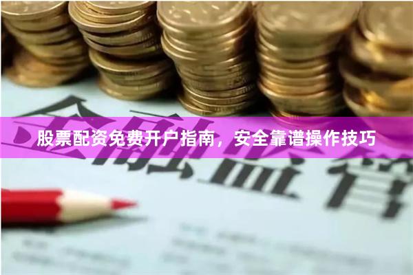 股票配资免费开户指南，安全靠谱操作技巧