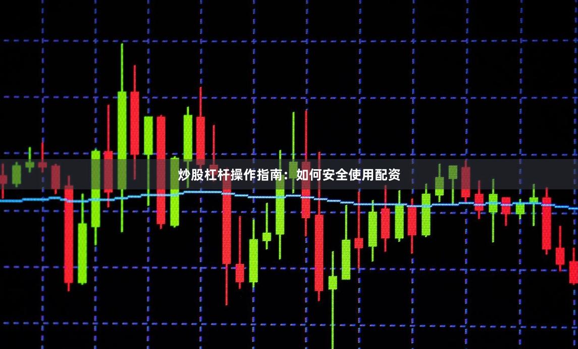 炒股杠杆操作指南：如何安全使用配资