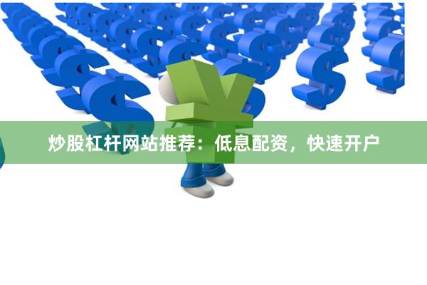 炒股杠杆网站推荐：低息配资，快速开户