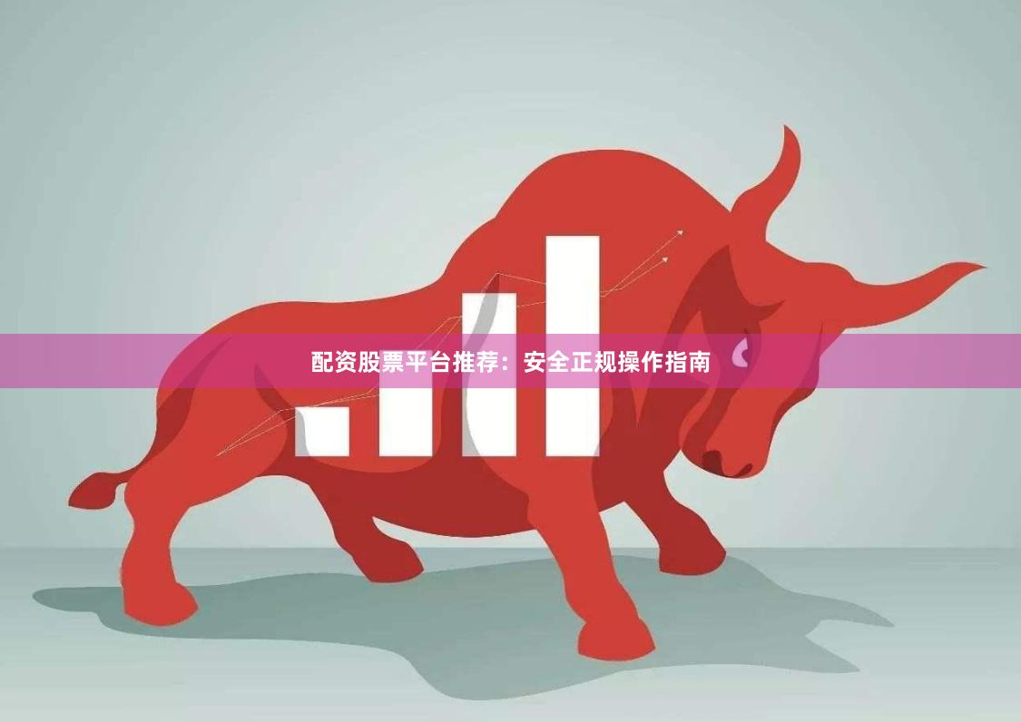 配资股票平台推荐：安全正规操作指南