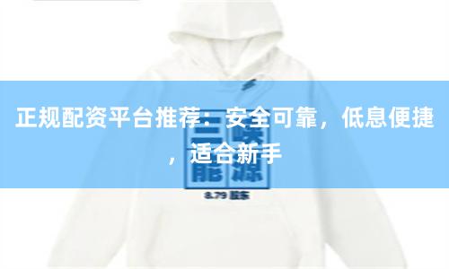 正规配资平台推荐:安全可靠,低息便捷,适合新手