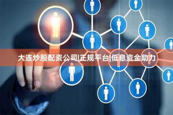 大连炒股配资公司|正规平台|低息资金助力