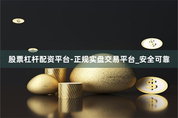 股票杠杆配资平台-正规实盘交易平台_安全可靠