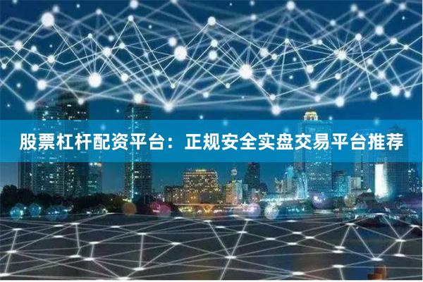 股票杠杆配资平台：正规安全实盘交易平台推荐