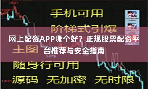 网上配资APP哪个好？正规股票配资平台推荐与安全指南