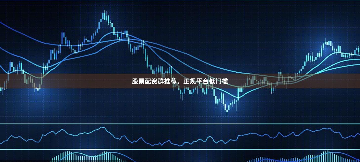 股票配资群推荐，正规平台低门槛