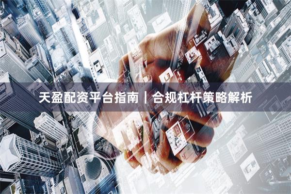 天盈配资平台指南｜合规杠杆策略解析