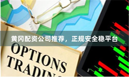 黄冈配资公司推荐，正规安全稳平台