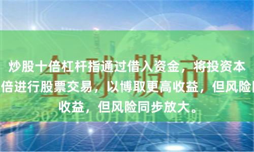 炒股十倍杠杆指通过借入资金,将投资本金放大10倍进行股票交易,以博取更高收益,但风险同步放大。