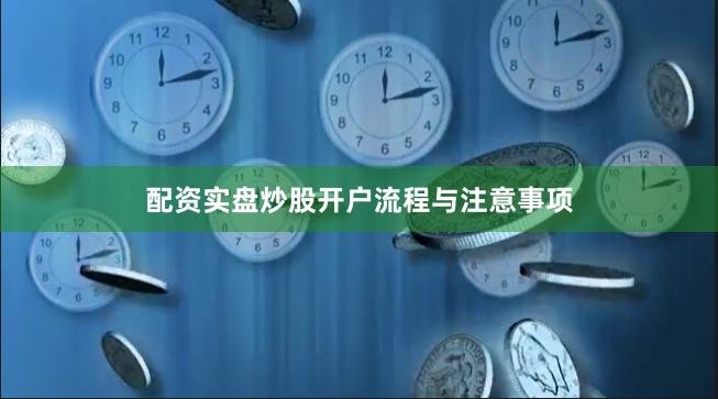 配资实盘炒股开户流程与注意事项