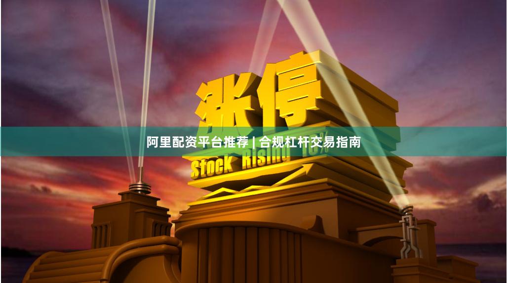 阿里配资平台推荐 | 合规杠杆交易指南