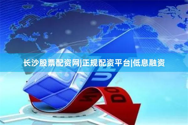 长沙股票配资网|正规配资平台|低息融资