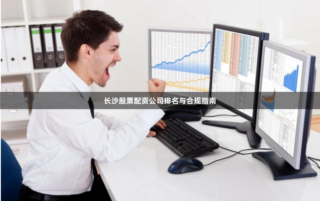 长沙股票配资公司排名与合规指南