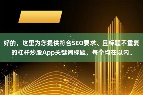 好的，这里为您提供符合SEO要求、且标题不重复的杠杆炒股App关键词标题，每个均在以内。
