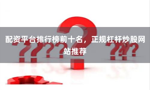 配资平台排行榜前十名，正规杠杆炒股网站推荐