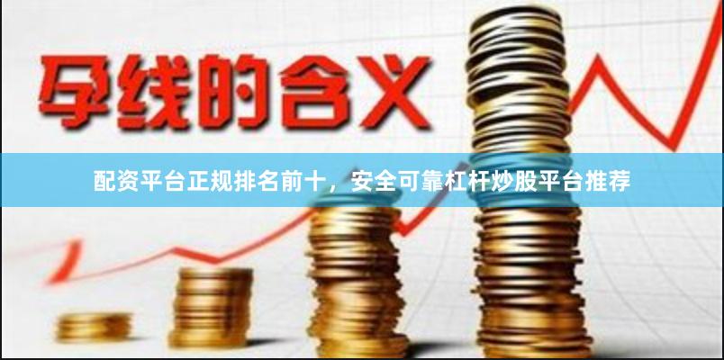配资平台正规排名前十，安全可靠杠杆炒股平台推荐