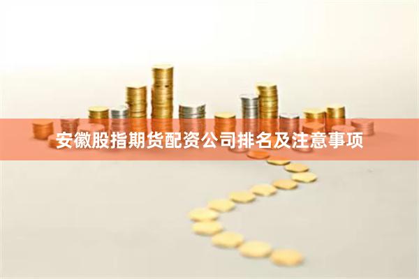 安徽股指期货配资公司排名及注意事项