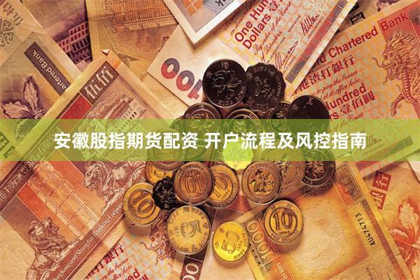 安徽股指期货配资 开户流程及风控指南