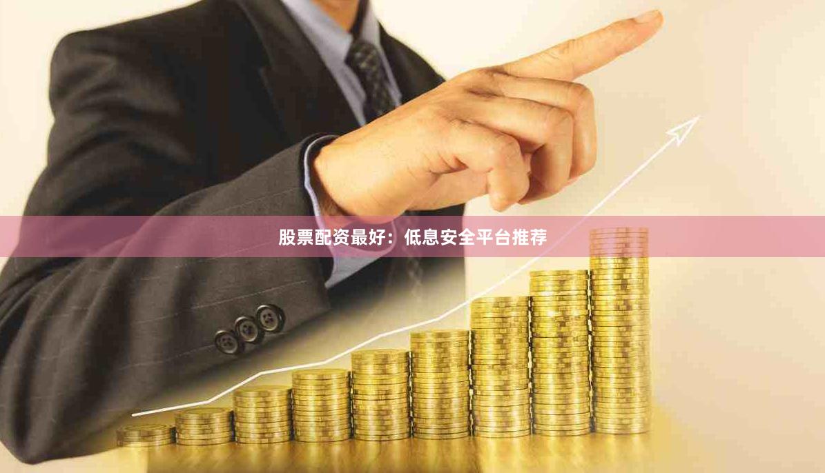 股票配资最好：低息安全平台推荐
